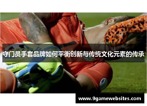 守门员手套品牌如何平衡创新与传统文化元素的传承
