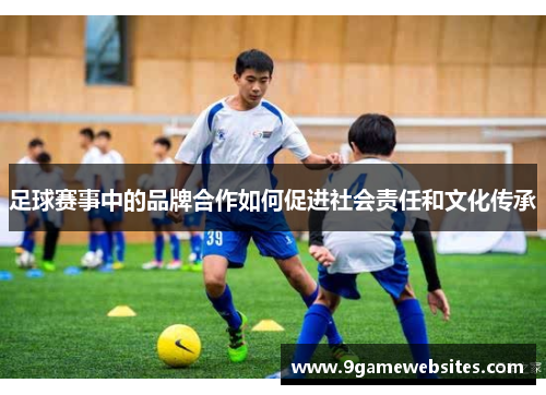 足球赛事中的品牌合作如何促进社会责任和文化传承